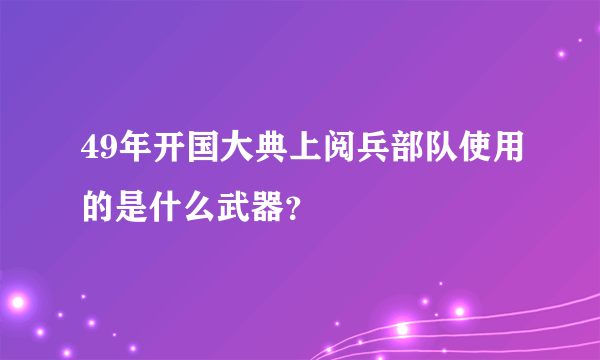 49年开国大典上阅兵部队使用的是什么武器？