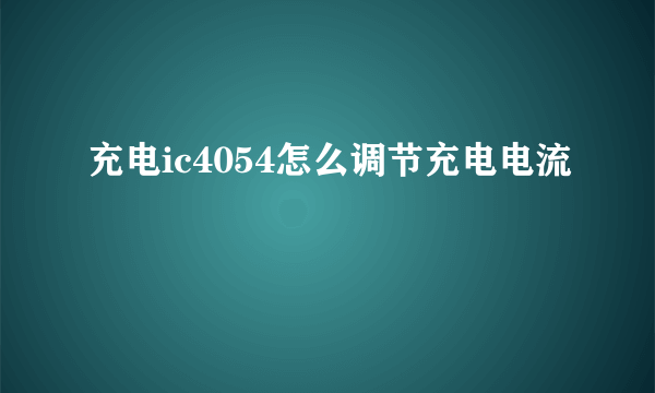 充电ic4054怎么调节充电电流