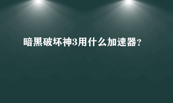 暗黑破坏神3用什么加速器？