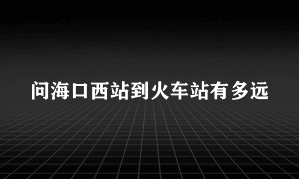 问海口西站到火车站有多远