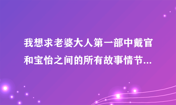 我想求老婆大人第一部中戴官和宝怡之间的所有故事情节简介，还有他们的结局。还有第二部宝怡的感情归宿