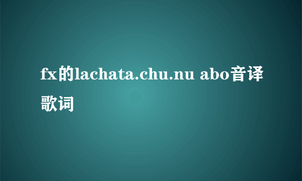 fx的lachata.chu.nu abo音译歌词