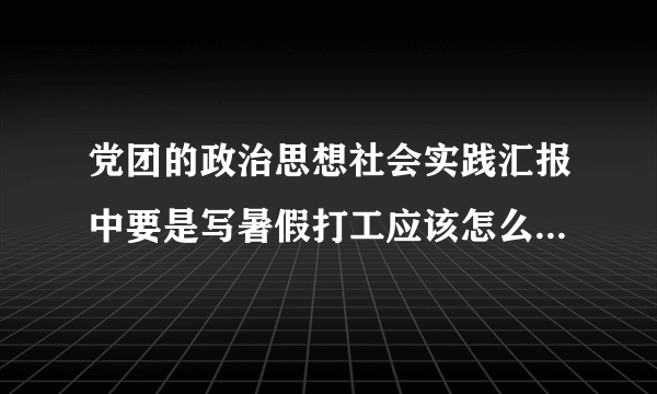 党团的政治思想社会实践汇报中要是写暑假打工应该怎么写 求范文