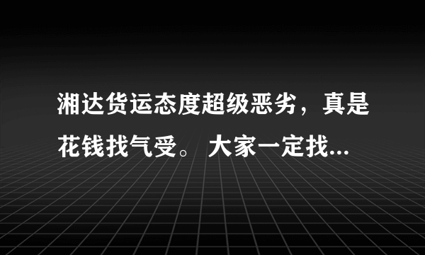 湘达货运态度超级恶劣，真是花钱找气受。 大家一定找一家好一点的物流公司，宁可多花点钱。