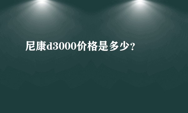 尼康d3000价格是多少？