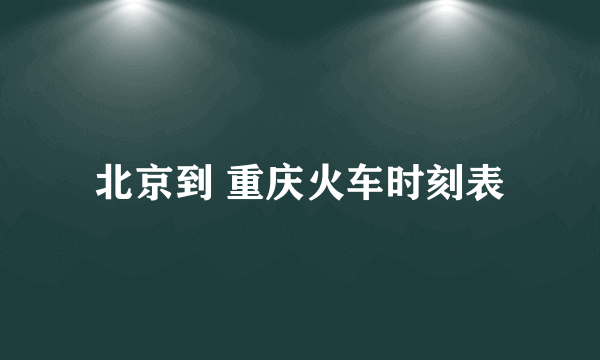 北京到 重庆火车时刻表