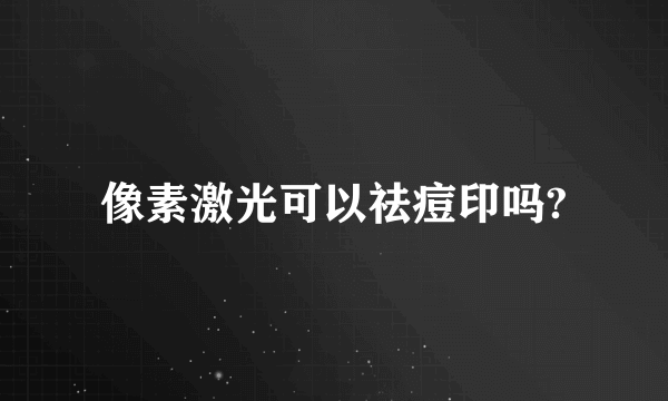 像素激光可以祛痘印吗?