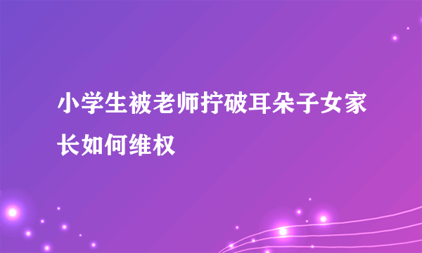 小学生被老师拧破耳朵子女家长如何维权