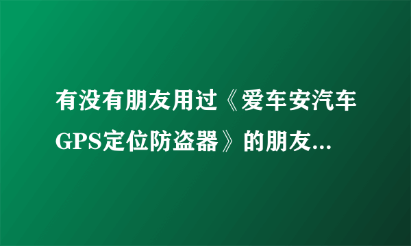 有没有朋友用过《爱车安汽车GPS定位防盗器》的朋友，到底好不好用，爱车安有几个查询平台