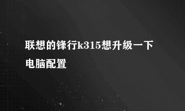 联想的锋行k315想升级一下电脑配置