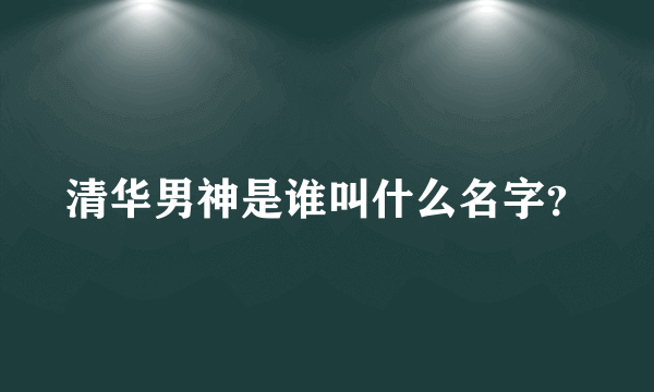 清华男神是谁叫什么名字？