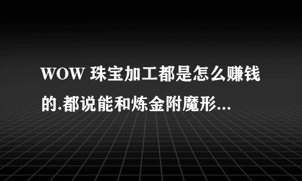 WOW 珠宝加工都是怎么赚钱的.都说能和炼金附魔形成产业链.都是怎么弄的 各种颜色的石头一般都是怎么处理的