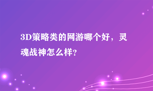 3D策略类的网游哪个好，灵魂战神怎么样？