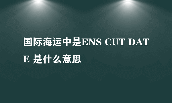 国际海运中是ENS CUT DATE 是什么意思