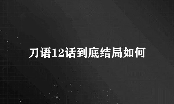 刀语12话到底结局如何