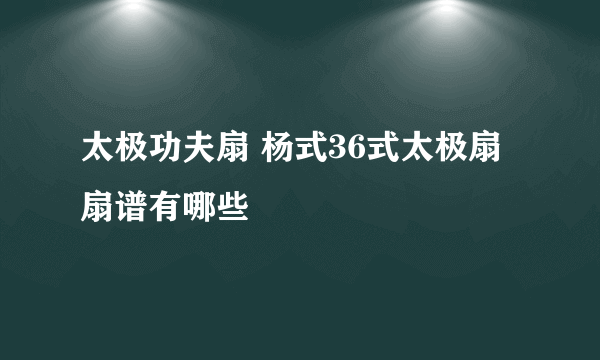 太极功夫扇 杨式36式太极扇扇谱有哪些