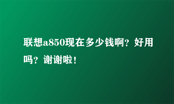 联想a850现在多少钱啊？好用吗？谢谢啦！