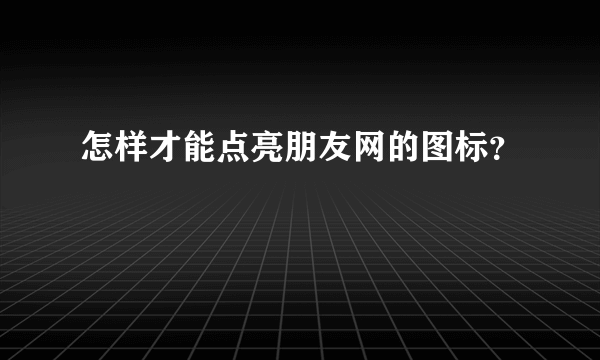 怎样才能点亮朋友网的图标？