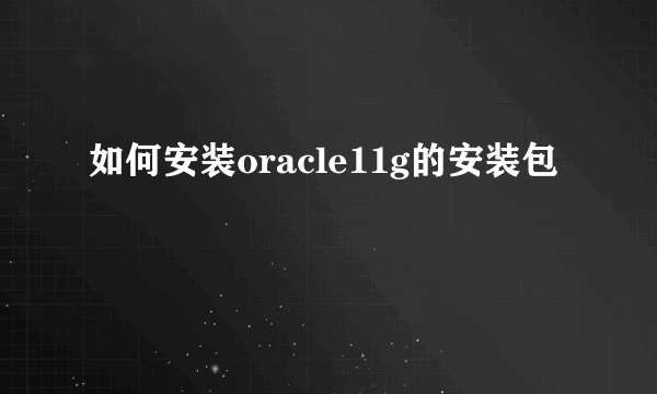 如何安装oracle11g的安装包