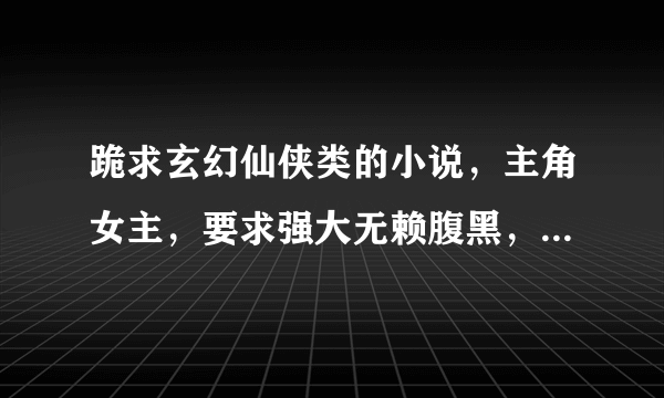 跪求玄幻仙侠类的小说，主角女主，要求强大无赖腹黑，有点冷漠的，最好能在百度文库里下载全集的！谢谢~~