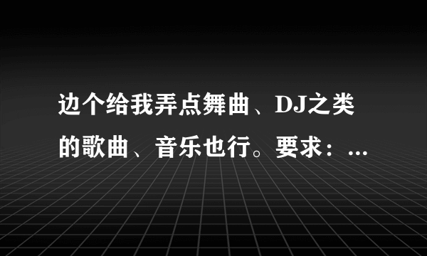 边个给我弄点舞曲、DJ之类的歌曲、音乐也行。要求：节奏好、够High、够劲爆。多谢…