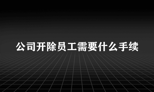 公司开除员工需要什么手续