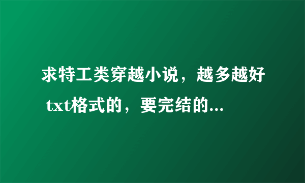 求特工类穿越小说，越多越好 txt格式的，要完结的,在线等，快点，发地址