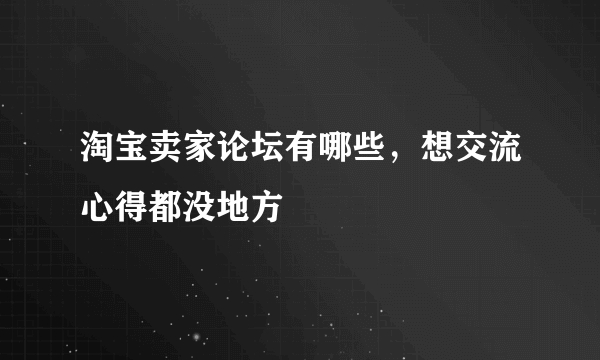 淘宝卖家论坛有哪些，想交流心得都没地方