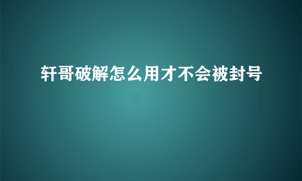 轩哥破解怎么用才不会被封号