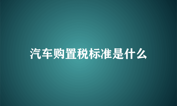 汽车购置税标准是什么