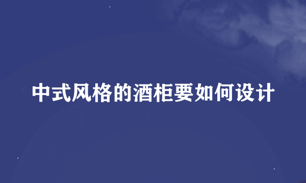 中式风格的酒柜要如何设计