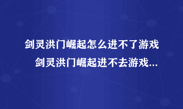 剑灵洪门崛起怎么进不了游戏 剑灵洪门崛起进不去游戏解决方法