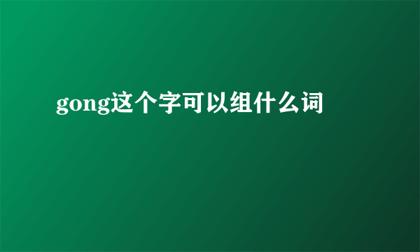 gong这个字可以组什么词