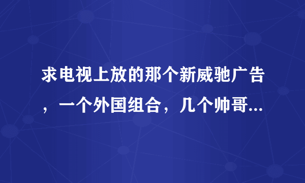 求电视上放的那个新威驰广告，一个外国组合，几个帅哥拍的，里面唱的那个英文歌是什么名字啊？