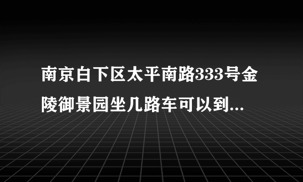 南京白下区太平南路333号金陵御景园坐几路车可以到？或者说那附近都有哪些公车经过