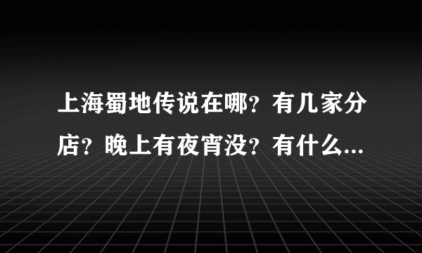 上海蜀地传说在哪？有几家分店？晚上有夜宵没？有什么特色菜【急~】