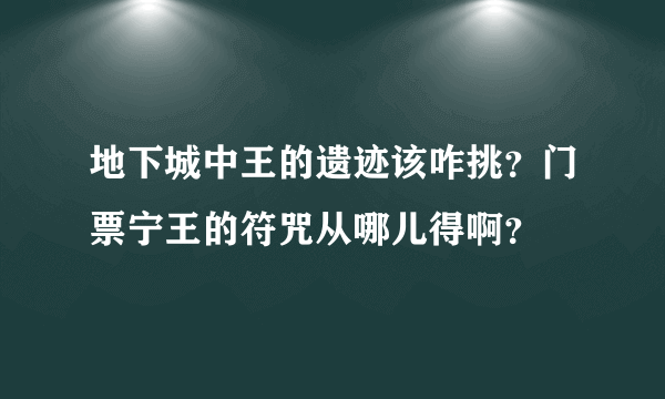 地下城中王的遗迹该咋挑？门票宁王的符咒从哪儿得啊？