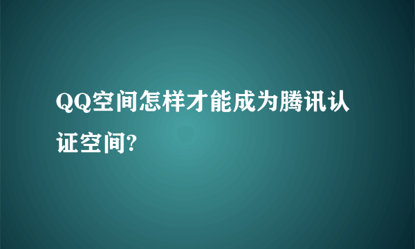 QQ空间怎样才能成为腾讯认证空间?