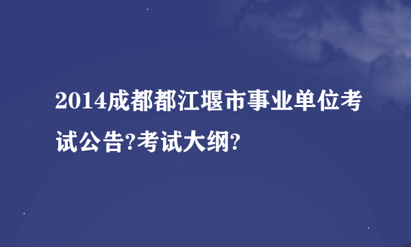 2014成都都江堰市事业单位考试公告?考试大纲?