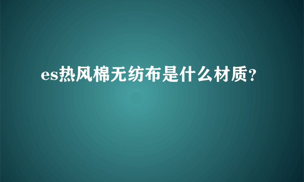 es热风棉无纺布是什么材质？