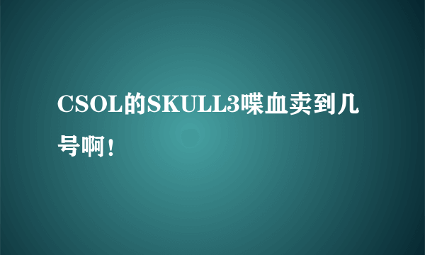 CSOL的SKULL3喋血卖到几号啊！