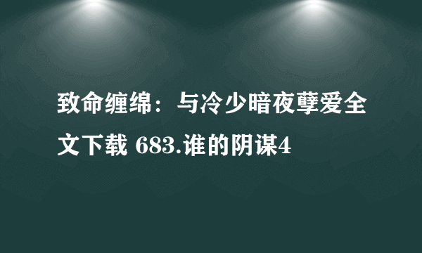 致命缠绵：与冷少暗夜孽爱全文下载 683.谁的阴谋4