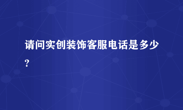 请问实创装饰客服电话是多少?