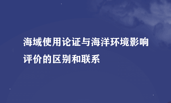 海域使用论证与海洋环境影响评价的区别和联系