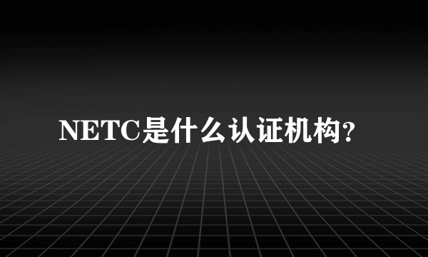 NETC是什么认证机构？