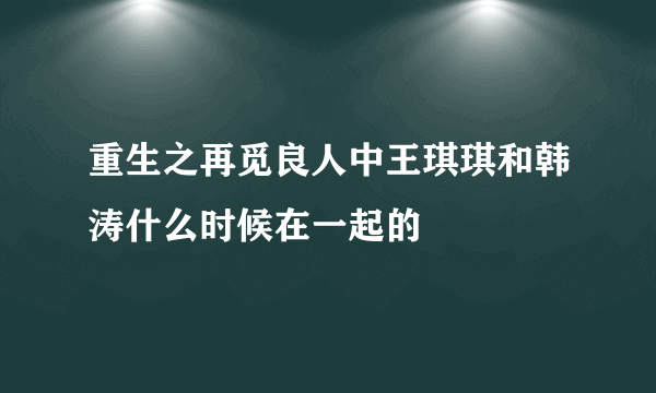 重生之再觅良人中王琪琪和韩涛什么时候在一起的