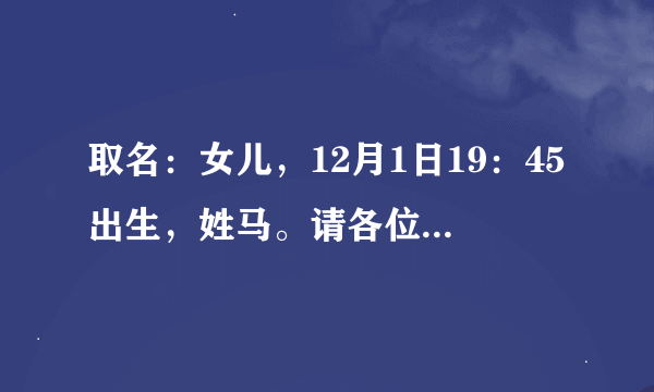 取名：女儿，12月1日19：45出生，姓马。请各位高才给取个好名，分数可以加500。