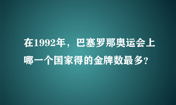 在1992年，巴塞罗那奥运会上哪一个国家得的金牌数最多？