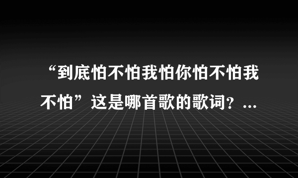 “到底怕不怕我怕你怕不怕我不怕”这是哪首歌的歌词？好像是潘玮柏的吧？