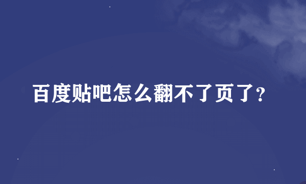 百度贴吧怎么翻不了页了？